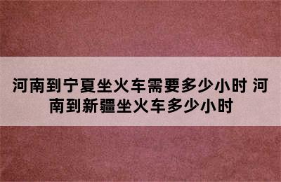 河南到宁夏坐火车需要多少小时 河南到新疆坐火车多少小时